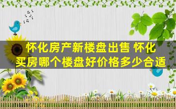 怀化房产新楼盘* 怀化买房哪个楼盘好价格多少合适